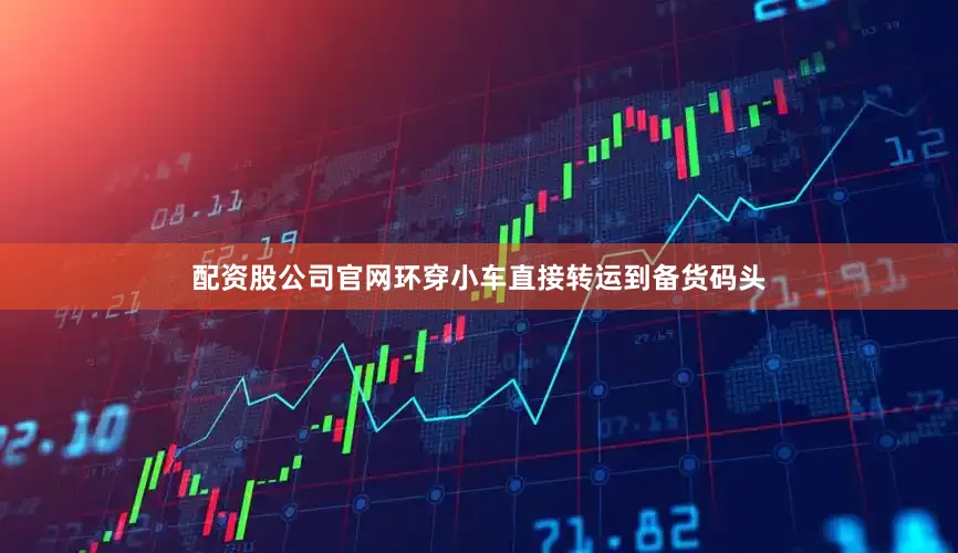 配资股公司官网环穿小车直接转运到备货码头