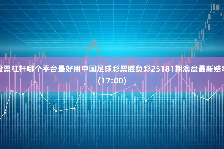 股票杠杆哪个平台最好用中国足球彩票胜负彩25181期澳盘最新赔率(17:00)